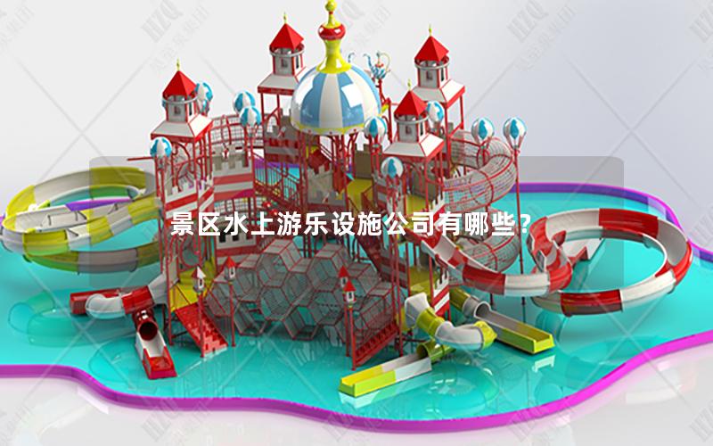 景區(qū)水上游樂設(shè)施公司有哪些? 景區(qū)水上游樂設(shè)施公司有哪些?