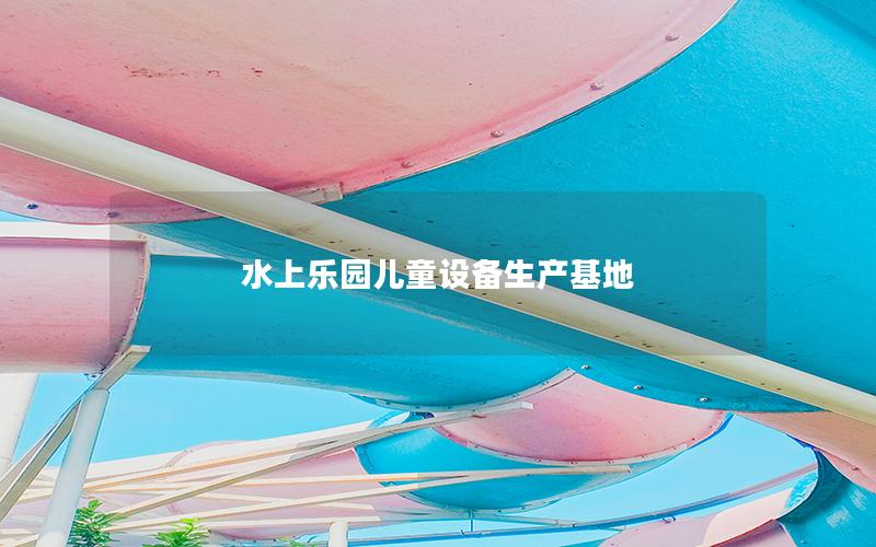 水上樂園兒童設備生產基地 水上樂園兒童設備生產基地