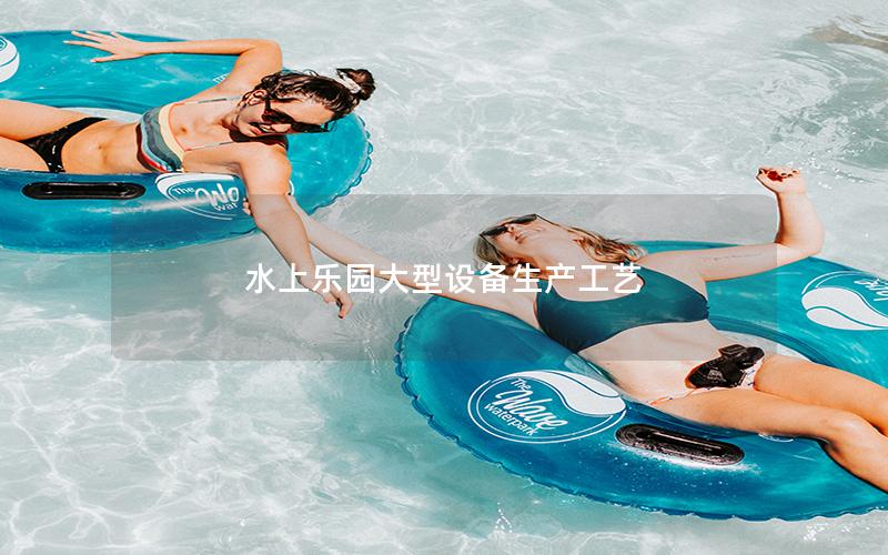 水上樂園大型設(shè)備生產(chǎn)工藝 水上樂園大型設(shè)備生產(chǎn)工藝