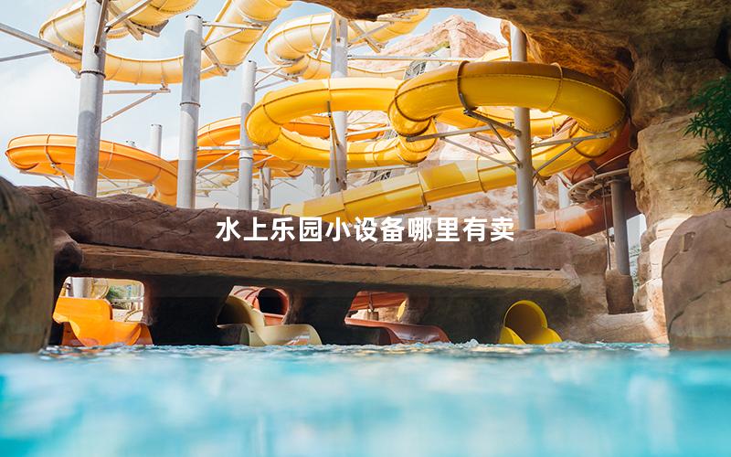 水上樂(lè)園小設(shè)備哪里有賣 水上樂(lè)園小設(shè)備哪里有賣