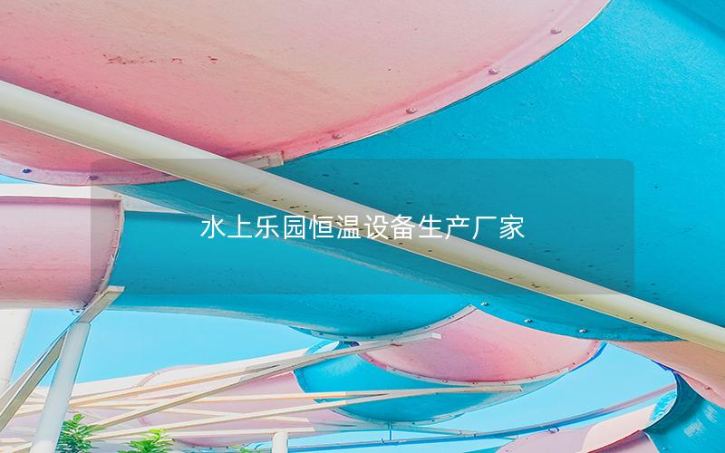 水上樂園恒溫設(shè)備生產(chǎn)廠家 水上樂園恒溫設(shè)備生產(chǎn)廠家
